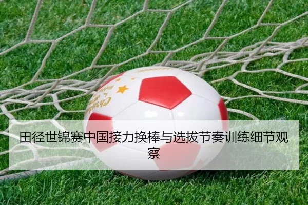 田径世锦赛中国接力换棒与选拔节奏训练细节观察